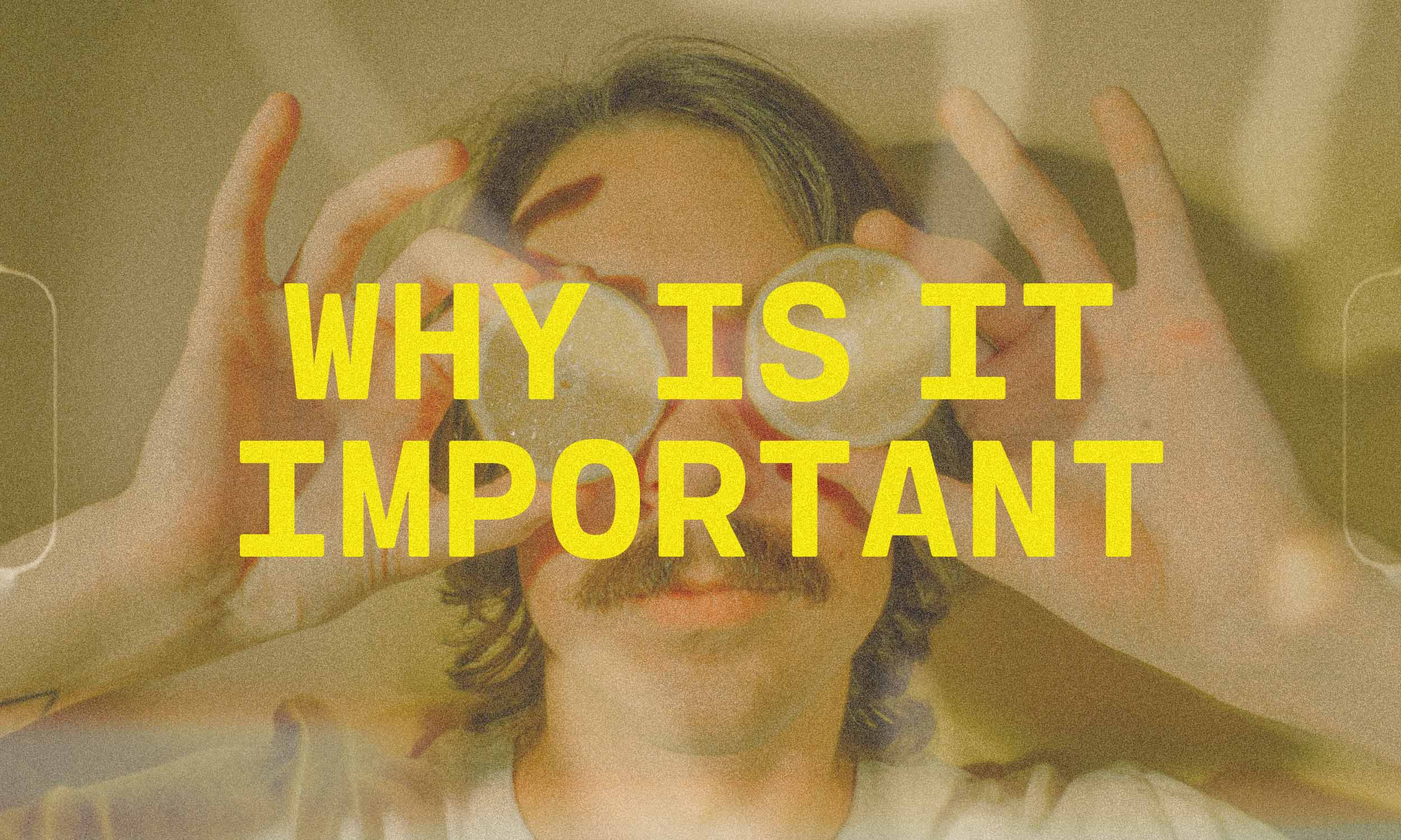 A quirky photo of a man holding up lemons over his eyes is textured with film grain with text "Why is it important"