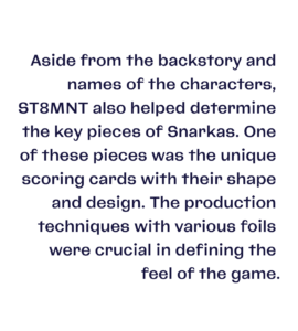 Paragraph that reads "Aside from the backstory and names of the characters, ST8MNT also helped determine the key pieces of Snarkas. One of these pieces was the unique scoring cards with their shape and design. The production techniques with various foils were crucial in defining the feel of the game."